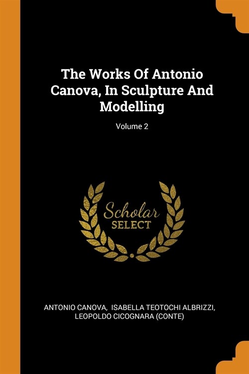 The Works of Antonio Canova, in Sculpture and Modelling; Volume 2 (Paperback)