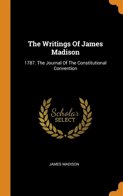 The Writings of James Madison: 1787. the Journal of the Constitutional Convention (Hardcover)