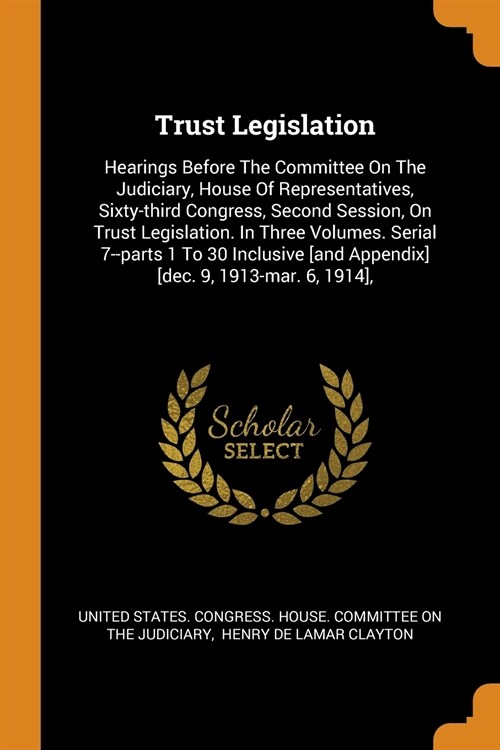 Trust Legislation: Hearings Before the Committee on the Judiciary, House of Representatives, Sixty-Third Congress, Second Session, on Tru (Paperback)