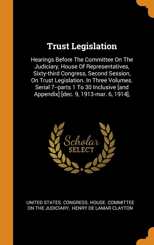 Trust Legislation: Hearings Before the Committee on the Judiciary, House of Representatives, Sixty-Third Congress, Second Session, on Tru (Hardcover)