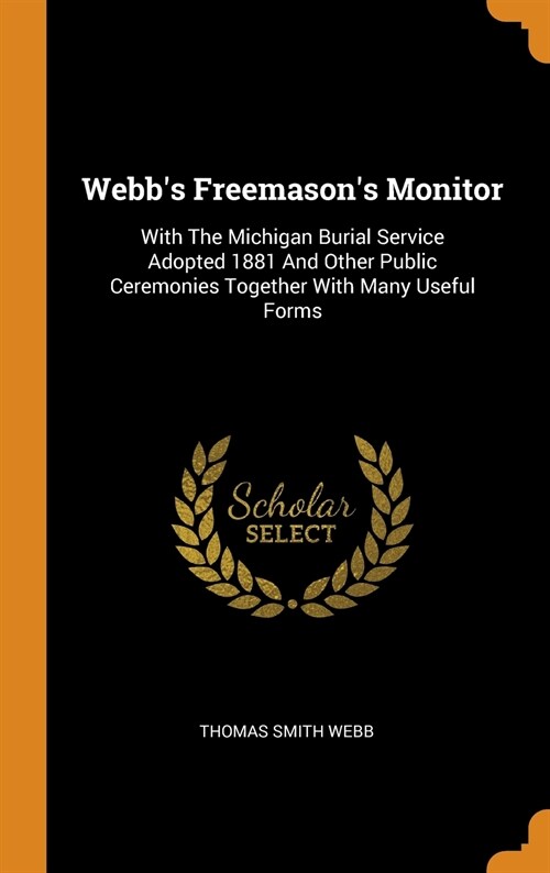 Webbs Freemasons Monitor: With the Michigan Burial Service Adopted 1881 and Other Public Ceremonies Together with Many Useful Forms (Hardcover)