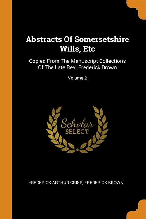 Abstracts of Somersetshire Wills, Etc: Copied from the Manuscript Collections of the Late Rev. Frederick Brown; Volume 2 (Paperback)