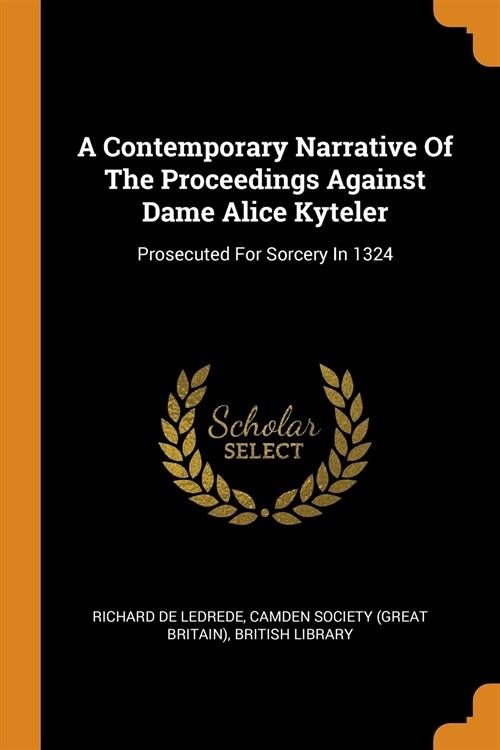 A Contemporary Narrative of the Proceedings Against Dame Alice Kyteler: Prosecuted for Sorcery in 1324 (Paperback)