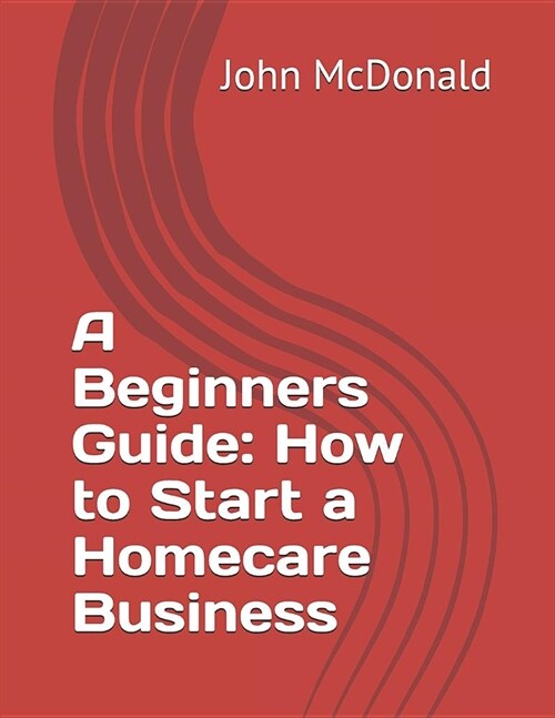 A Beginners Guide: How to Start a Homecare Business (Paperback)