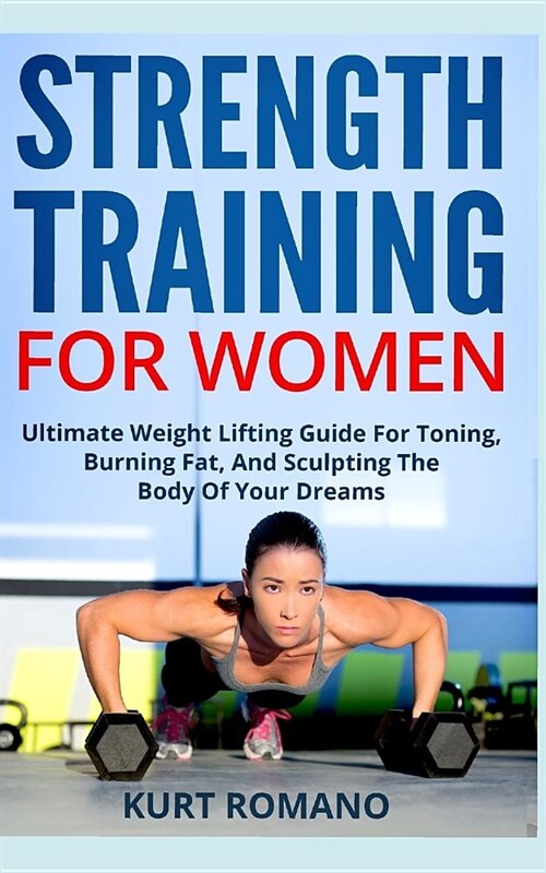 Strength Training for Women: Ultimate Weight Lifting Guide for Toning, Burning Fat, and Sculpting the Body of Your Dreams (Paperback)