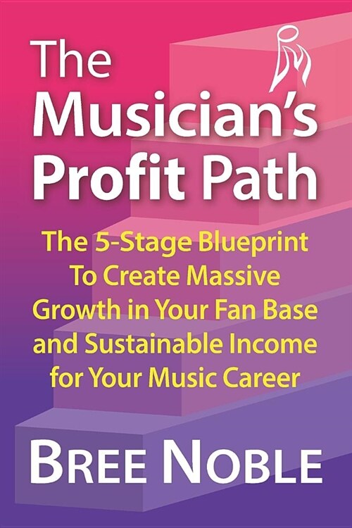 The Musicians Profit Path: The 5-Stage Blueprint to Create Massive Growth in Your Fan Base and Sustainable Income for Your Music Career (Paperback)