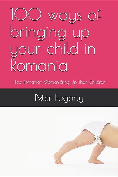 100 Ways of Bringing Up Your Child in Romania: How Romanian Women Bring Up Their Children (Paperback)