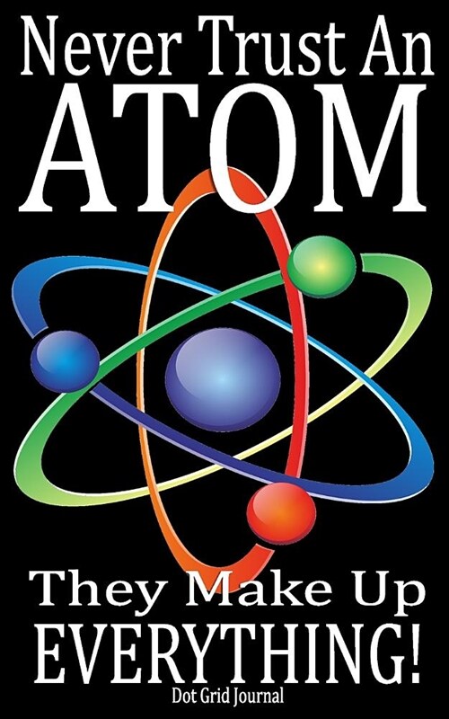 Never Trust an Atom, They Make Up Everything!: Science Humor Journal/Notebook with 240 Dot Grid Numbered Pages, 5x8 (Paperback)