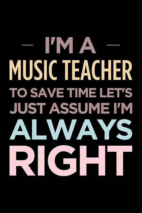 Im a Music Teacher, to Save Time Lets Just Assume Im Always Right: Blank Lined Office Humor Themed Journal and Notebook to Write In: Wide Ruled (Paperback)