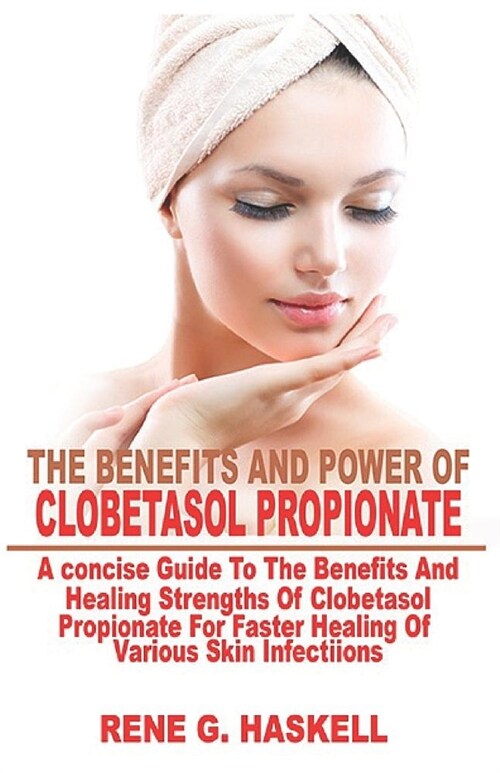 The Benefits and Power of Clobetasol Propionate: A Concise Guide to the Benefits and Healing Strengths of Clobetasol Propionate for Faster Healing of (Paperback)