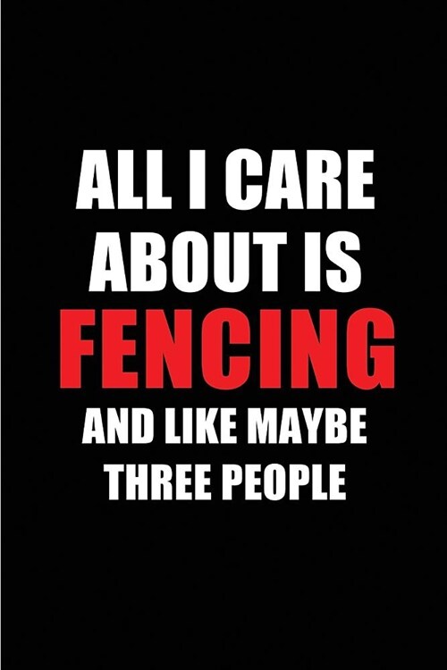 All I Care about Is Fencing and Like Maybe Three People: Blank Lined 6x9 Fencing Passion and Hobby Journal/Notebooks for Passionate People or as Gift (Paperback)