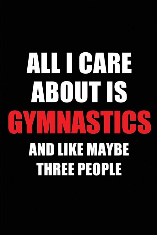 All I Care about Is Gymnastics and Like Maybe Three People: Blank Lined 6x9 Gymnastics Passion and Hobby Journal/Notebooks for Passionate People or as (Paperback)