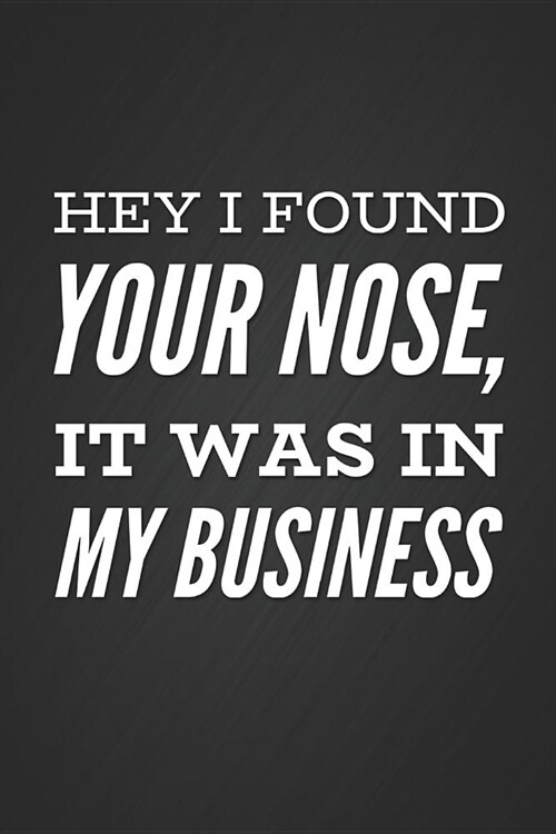 Hey I Found Your Nose, It Was in My Business: Funny Sarcastic Humor Slogan Notebook Blank Lined Notepad Novelty Gag Gift Journal (Paperback)