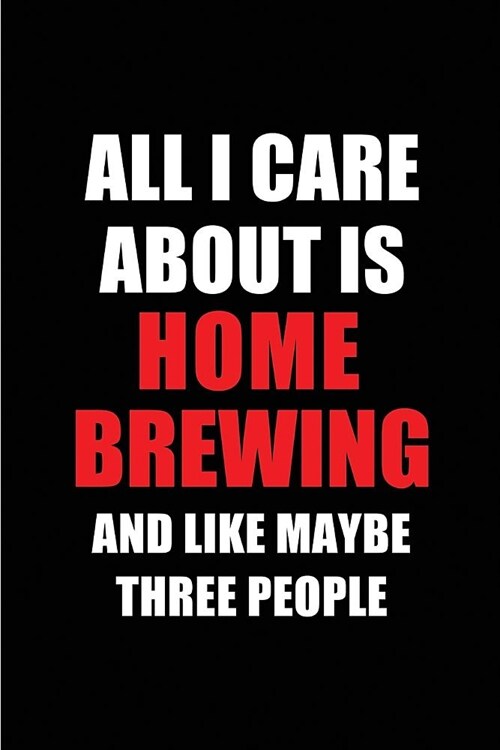 All I Care about Is Home Brewing and Like Maybe Three People: Blank Lined 6x9 Home Brewing Passion and Hobby Journal/Notebooks for Passionate People o (Paperback)