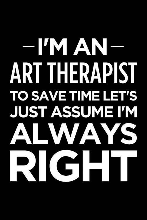 Im an Art Therapist, to Save Time Lets Just Assume Im Always Right: Blank Lined Office Humor Themed Journal and Notebook to Write In: Ruled Interio (Paperback)