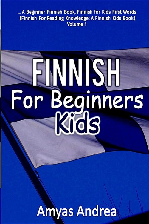 Finnish for Beginners Kids: A Beginner Finnish Book, Finnish for Kids First Words (Finnish for Reading Knowledge: A Finnish Kids Book) Volume 1 (Paperback)