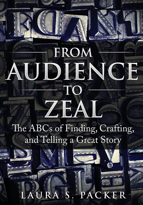 From Audience to Zeal: The ABCs of Finding, Crafting, and Telling a Great Story (Paperback)