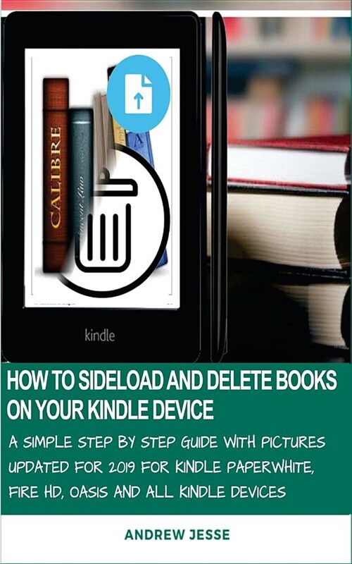 How to Sideload and Delete Books on Your Kindle Device: A Simple Step by Step Guide with Pictures Updated for 2019 for Kindle Paperwhite, Fire Hd, Oas (Paperback)