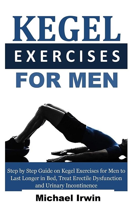 Kegel Exercises for Men: Step by Step Guide on Kegel Exercises for Men to Last Longer in Bed, Treat Erectile Dysfunction and Urinary Incontinen (Paperback)