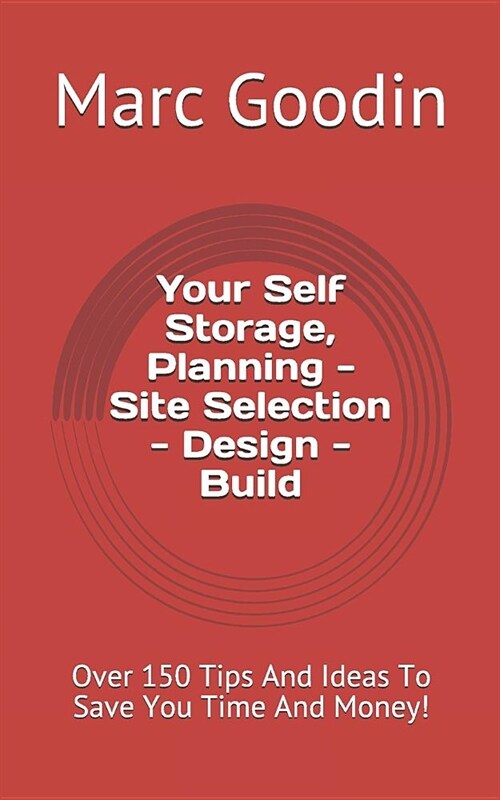 Your Self Storage, Planning - Site Selection - Design - Build: 150 Tips and Ideas to Save You Time and Money! (Paperback)