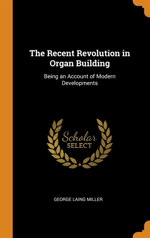 The Recent Revolution in Organ Building: Being an Account of Modern Developments (Hardcover)
