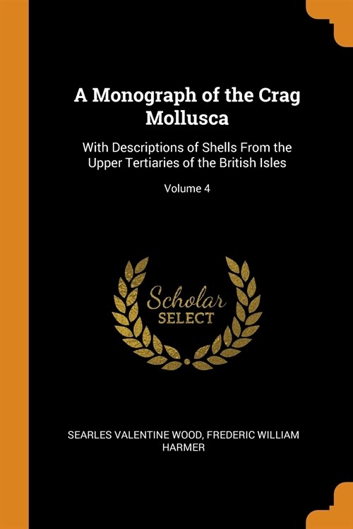 A Monograph of the Crag Mollusca: With Descriptions of Shells from the Upper Tertiaries of the British Isles; Volume 4 (Paperback)