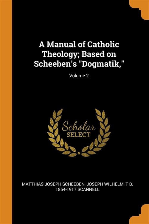 A Manual of Catholic Theology; Based on Scheebens Dogmatik; Volume 2 (Paperback)