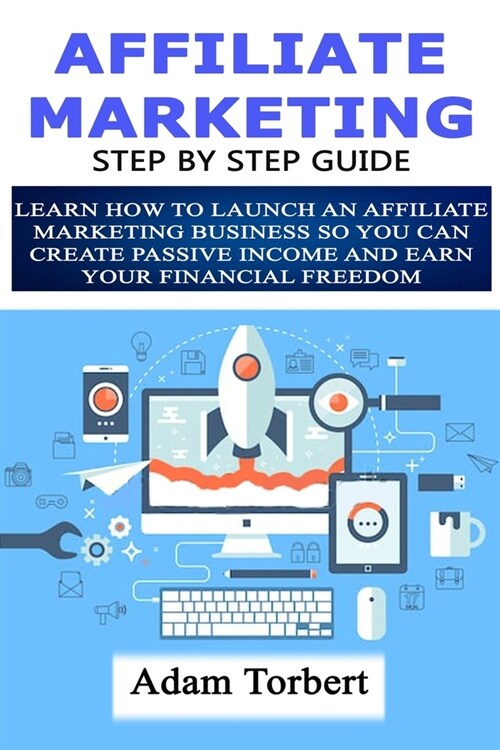 Affiliate Marketing Step by Step Guide: Learn How to Launch an Affiliate Marketing Business So You Can Create Passive Income and Earn Your Financial F (Paperback)