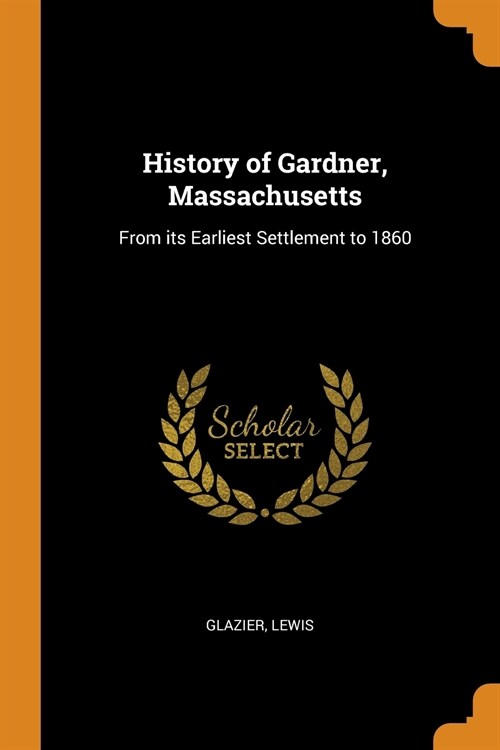 History of Gardner, Massachusetts: From Its Earliest Settlement to 1860 (Paperback)