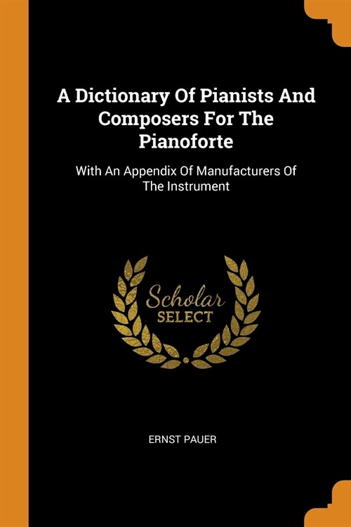 A Dictionary of Pianists and Composers for the Pianoforte: With an Appendix of Manufacturers of the Instrument (Paperback)