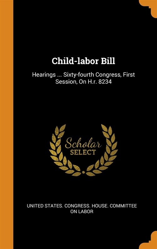 Child-Labor Bill: Hearings ... Sixty-Fourth Congress, First Session, on H.R. 8234 (Hardcover)