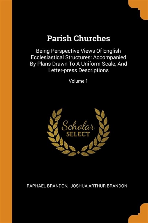 Parish Churches: Being Perspective Views of English Ecclesiastical Structures: Accompanied by Plans Drawn to a Uniform Scale, and Lette (Paperback)