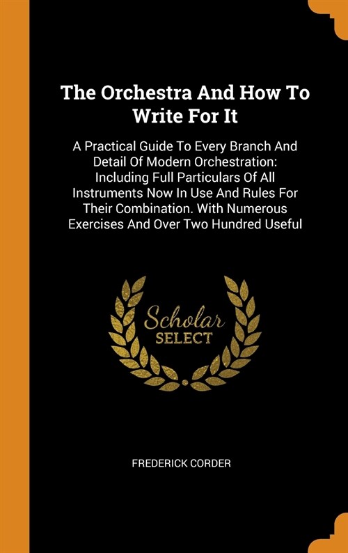 The Orchestra and How to Write for It: A Practical Guide to Every Branch and Detail of Modern Orchestration: Including Full Particulars of All Instrum (Hardcover)