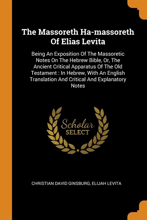 The Massoreth Ha-Massoreth of Elias Levita: Being an Exposition of the Massoretic Notes on the Hebrew Bible, Or, the Ancient Critical Apparatus of the (Paperback)