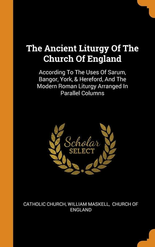 The Ancient Liturgy of the Church of England: According to the Uses of Sarum, Bangor, York, & Hereford, and the Modern Roman Liturgy Arranged in Paral (Hardcover)
