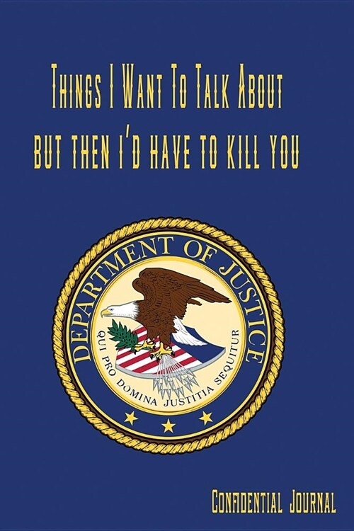 Things I Want to Talk about But Then Id Have to Kill You Department of Justice Confidential Journal: Funny Journal for Top Secret Information Confide (Paperback)