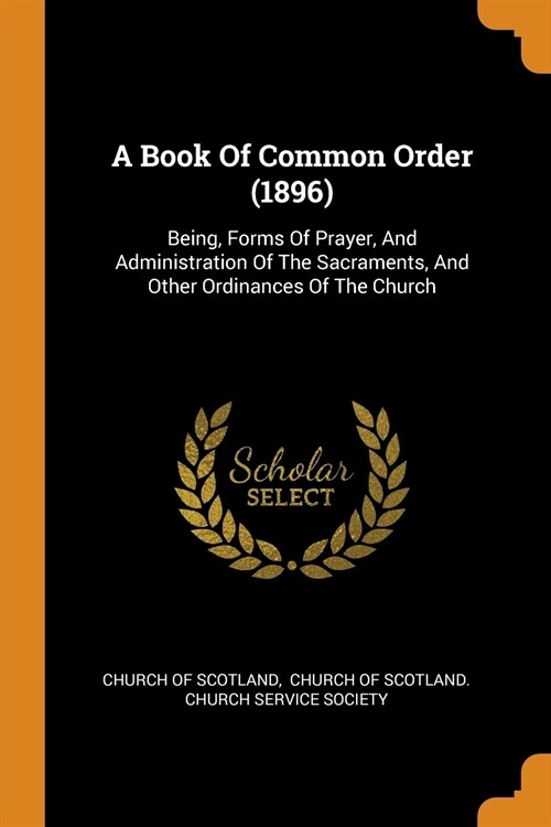 A Book of Common Order (1896): Being, Forms of Prayer, and Administration of the Sacraments, and Other Ordinances of the Church (Paperback)