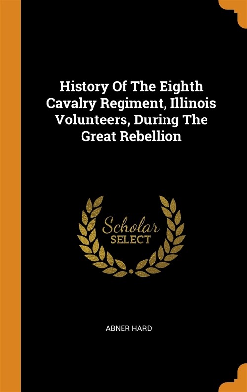 History of the Eighth Cavalry Regiment, Illinois Volunteers, During the Great Rebellion (Hardcover)