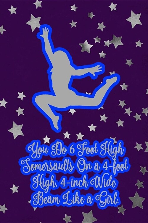 You Do 6 Foot High Somersaults on a 4-Foot High. 4-Inch Wide Beam Like a Girl.: Gymnastic Journal Notebook for Girl Gymnasts (Paperback)