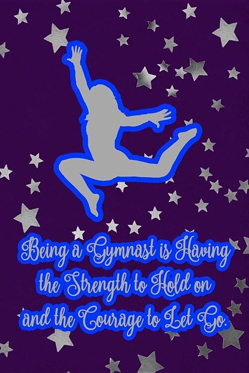Being a Gymnast Is Have the Strength to Hold on and the Courage to Let Go.: Gymnastic Journal Notebook for Girl Gymnasts (Paperback)