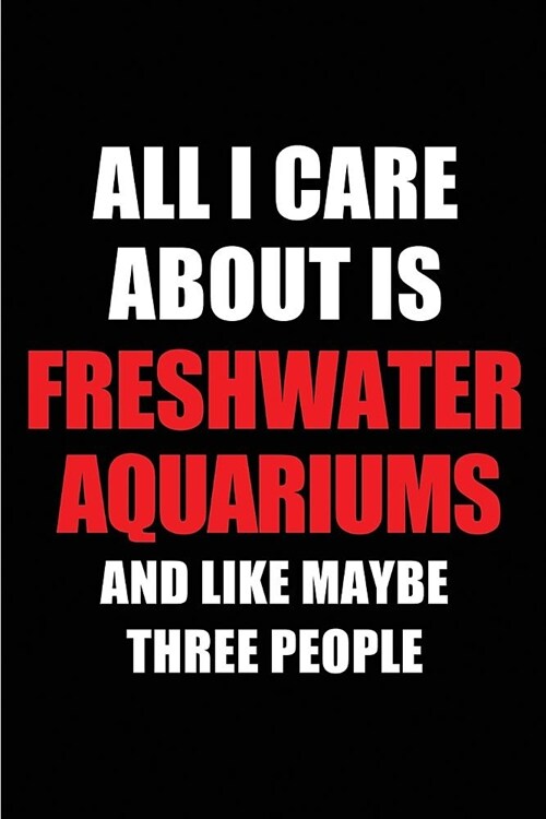 All I Care about Is Freshwater Aquariums and Like Maybe Three People: Blank Lined 6x9 Freshwater Aquariums Passion and Hobby Journal/Notebooks for Pas (Paperback)