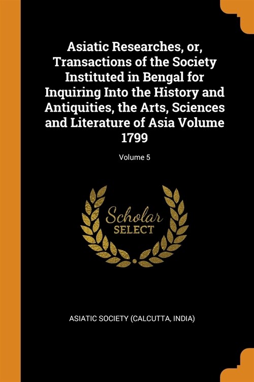 Asiatic Researches, Or, Transactions of the Society Instituted in Bengal for Inquiring Into the History and Antiquities, the Arts, Sciences and Litera (Paperback)