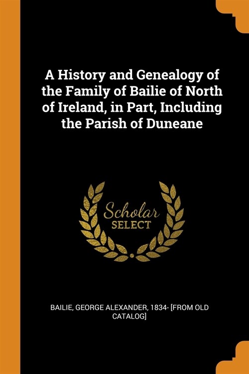 A History and Genealogy of the Family of Bailie of North of Ireland, in Part, Including the Parish of Duneane (Paperback)