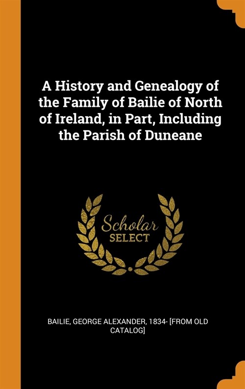 A History and Genealogy of the Family of Bailie of North of Ireland, in Part, Including the Parish of Duneane (Hardcover)