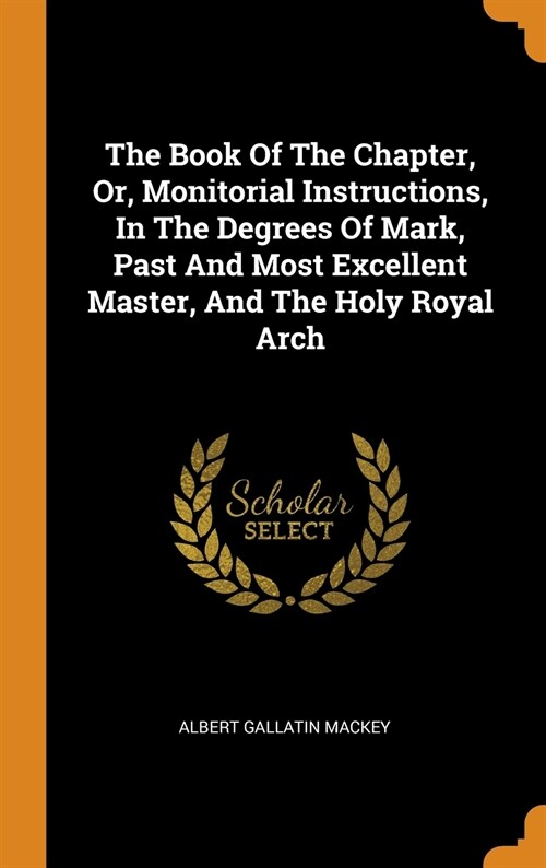 The Book of the Chapter, Or, Monitorial Instructions, in the Degrees of Mark, Past and Most Excellent Master, and the Holy Royal Arch (Hardcover)
