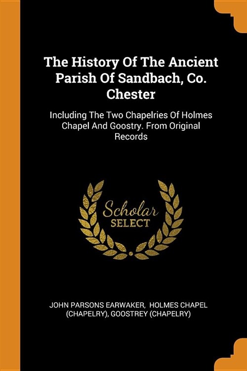 The History of the Ancient Parish of Sandbach, Co. Chester: Including the Two Chapelries of Holmes Chapel and Goostry. from Original Records (Paperback)