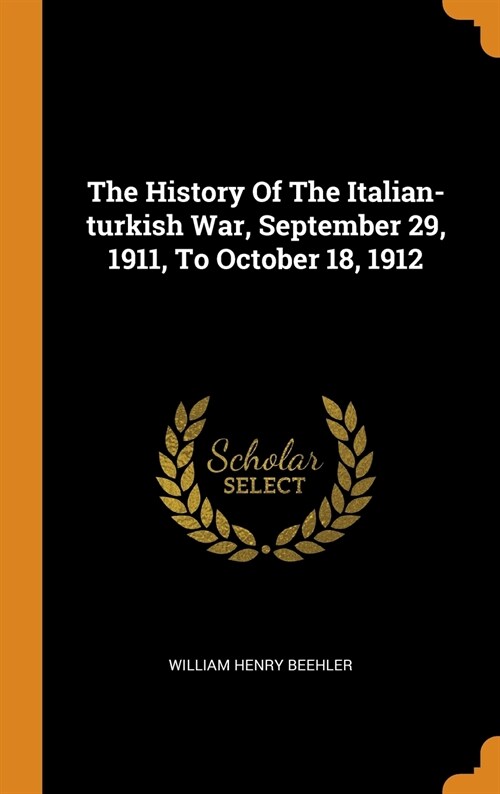 The History of the Italian-Turkish War, September 29, 1911, to October 18, 1912 (Hardcover)