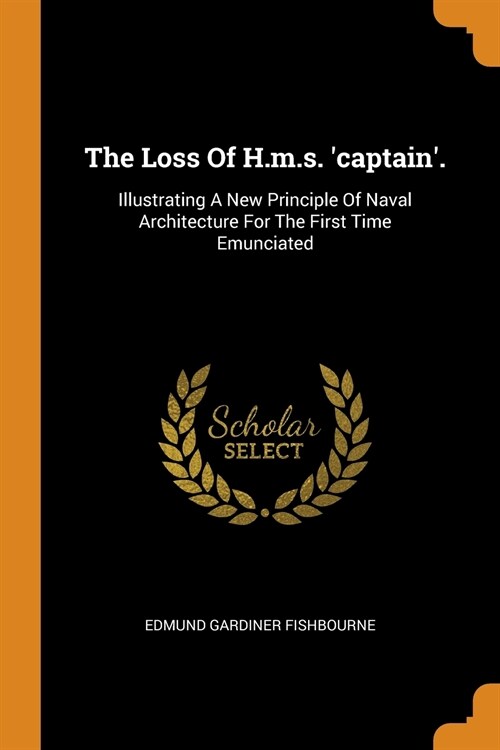 The Loss of H.M.S. captain.: Illustrating a New Principle of Naval Architecture for the First Time Emunciated (Paperback)