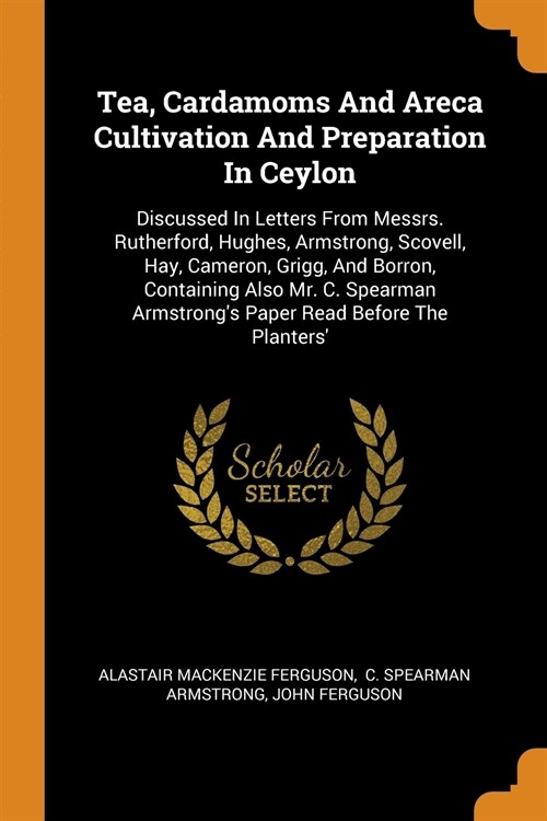 Tea, Cardamoms and Areca Cultivation and Preparation in Ceylon: Discussed in Letters from Messrs. Rutherford, Hughes, Armstrong, Scovell, Hay, Cameron (Paperback)