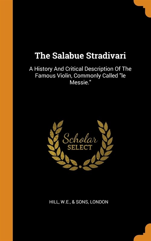 The Salabue Stradivari: A History and Critical Description of the Famous Violin, Commonly Called Le Messie. (Hardcover)